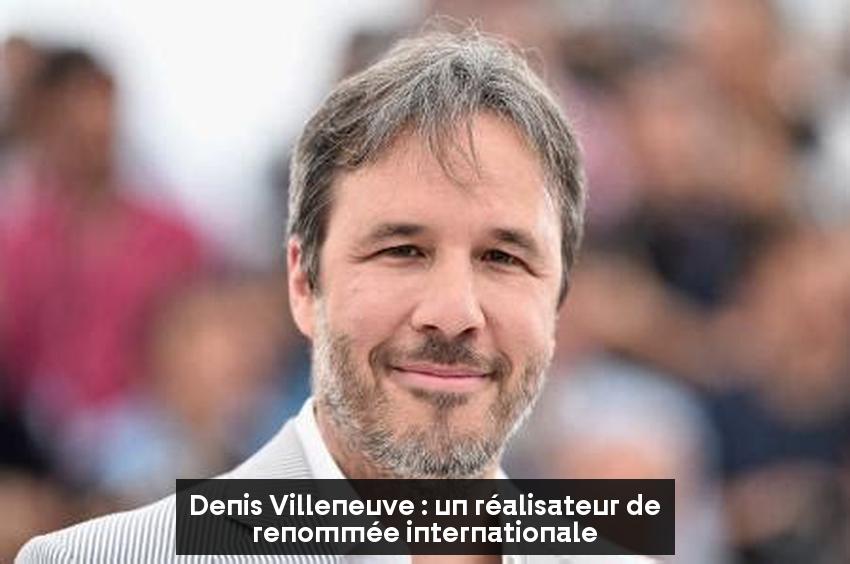 Denis Villeneuve : un réalisateur de renommée internationale