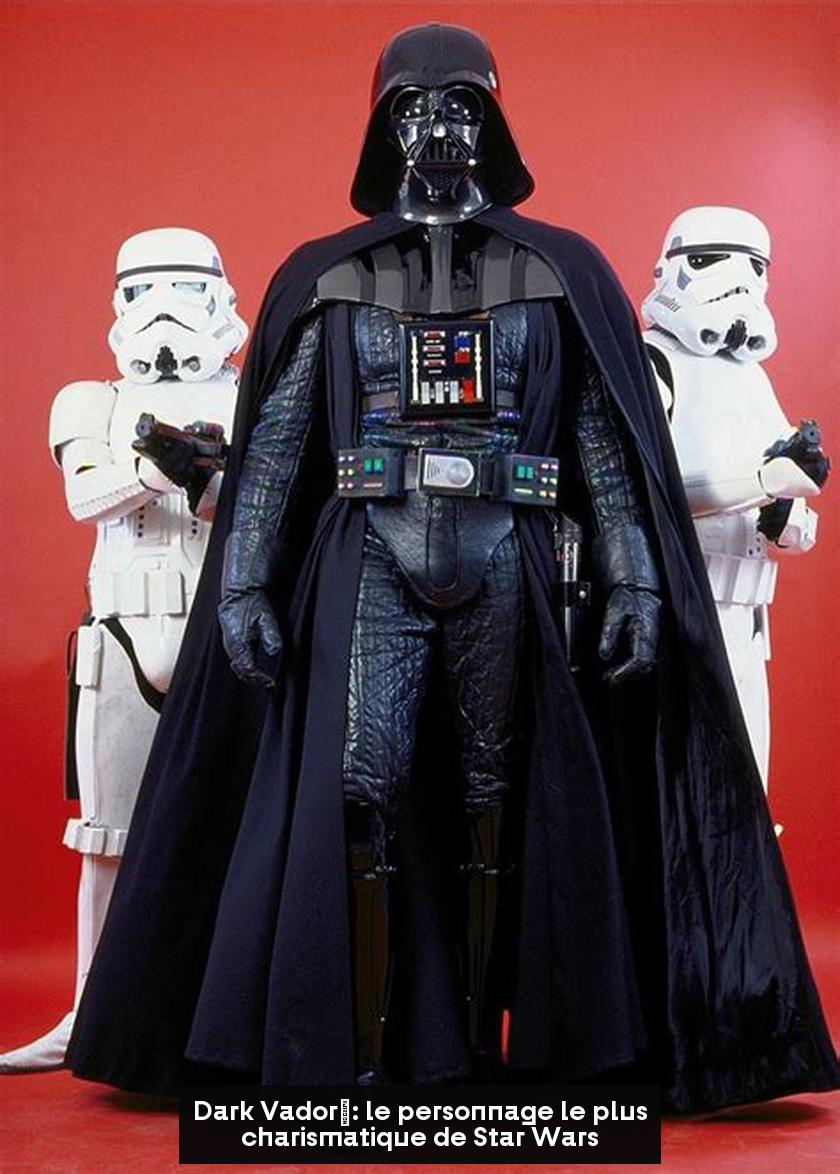 Dark Vador : le personnage le plus charismatique de Star Wars