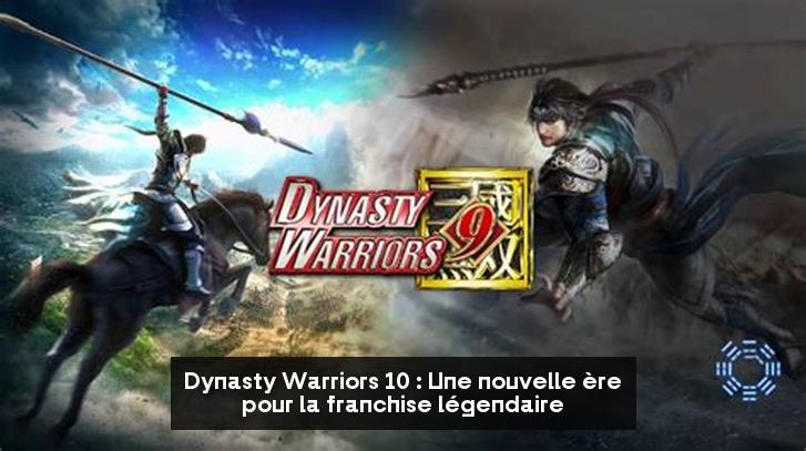 Dynasty Warriors 10 : Une nouvelle ère pour la franchise légendaire